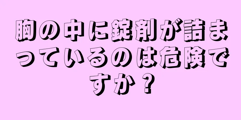 胸の中に錠剤が詰まっているのは危険ですか？