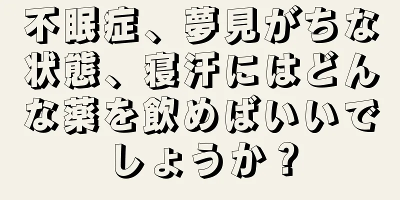 不眠症、夢見がちな状態、寝汗にはどんな薬を飲めばいいでしょうか？