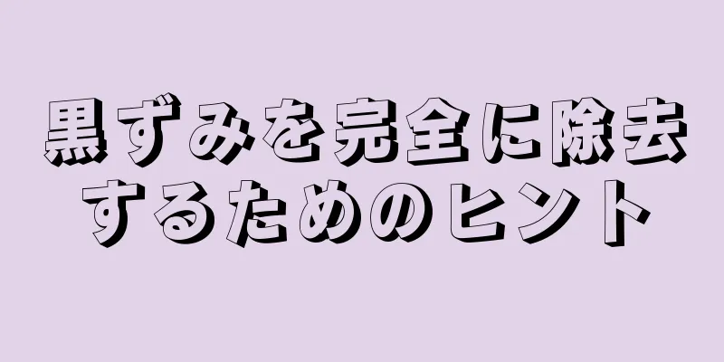 黒ずみを完全に除去するためのヒント