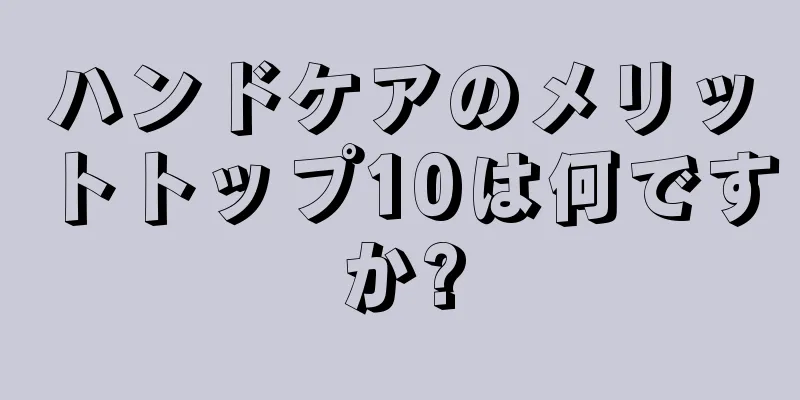 ハンドケアのメリットトップ10は何ですか?