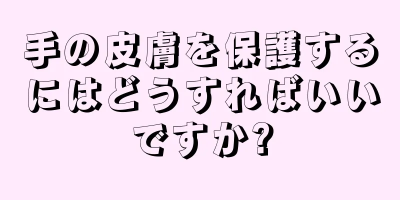 手の皮膚を保護するにはどうすればいいですか?