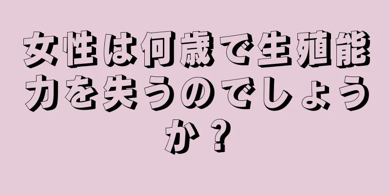 女性は何歳で生殖能力を失うのでしょうか？