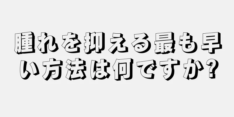 腫れを抑える最も早い方法は何ですか?