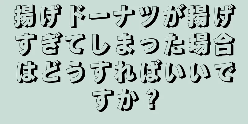 揚げドーナツが揚げすぎてしまった場合はどうすればいいですか？