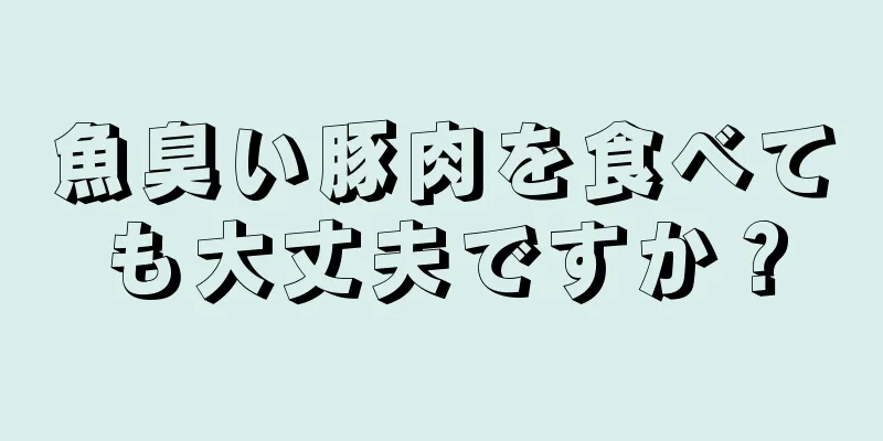 魚臭い豚肉を食べても大丈夫ですか？