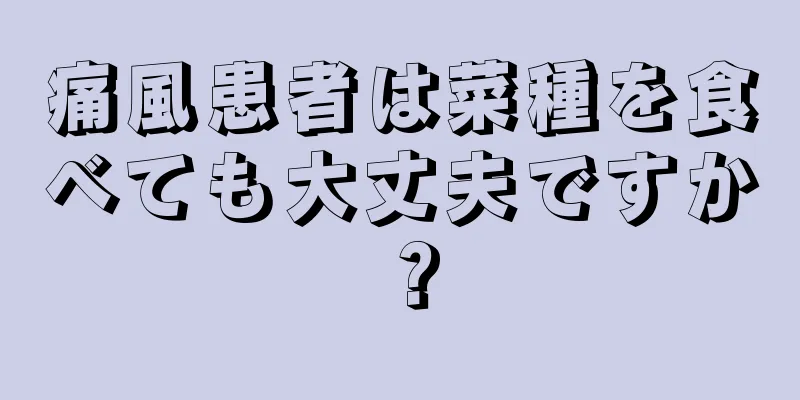 痛風患者は菜種を食べても大丈夫ですか？