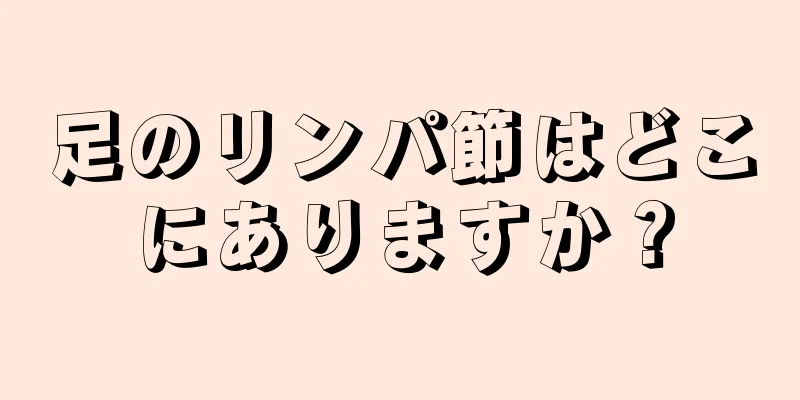 足のリンパ節はどこにありますか？