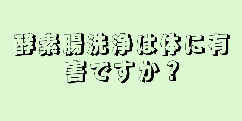 酵素腸洗浄は体に有害ですか？