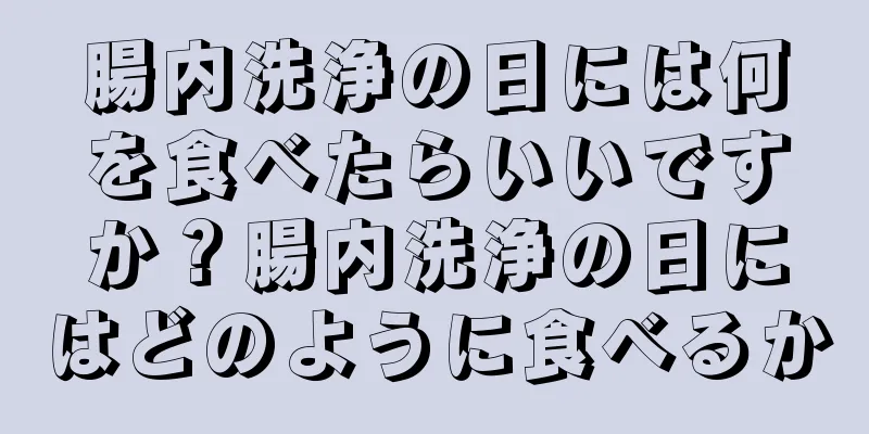 腸内洗浄の日には何を食べたらいいですか？腸内洗浄の日にはどのように食べるか