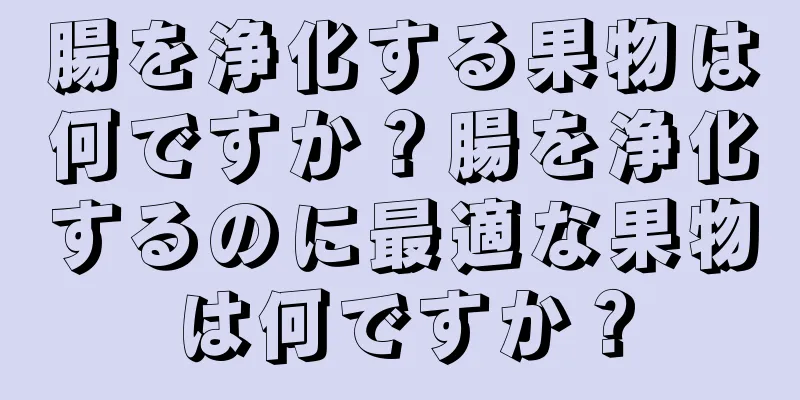 腸を浄化する果物は何ですか？腸を浄化するのに最適な果物は何ですか？
