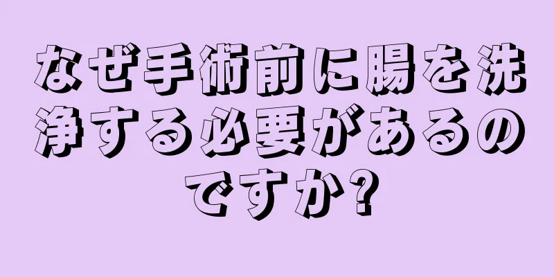 なぜ手術前に腸を洗浄する必要があるのですか?