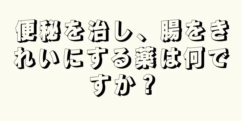 便秘を治し、腸をきれいにする薬は何ですか？