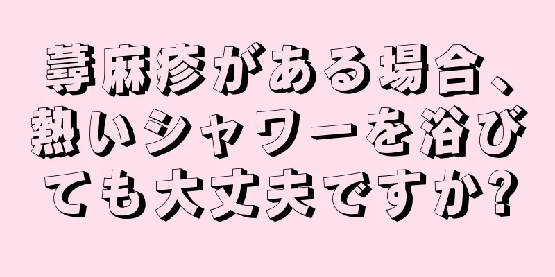 蕁麻疹がある場合、熱いシャワーを浴びても大丈夫ですか?