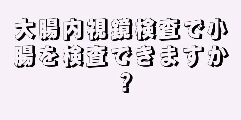 大腸内視鏡検査で小腸を検査できますか？