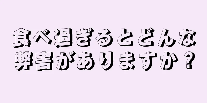 食べ過ぎるとどんな弊害がありますか？