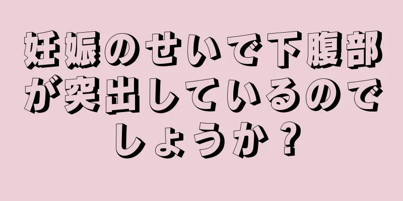 妊娠のせいで下腹部が突出しているのでしょうか？