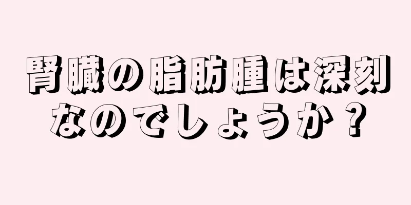 腎臓の脂肪腫は深刻なのでしょうか？