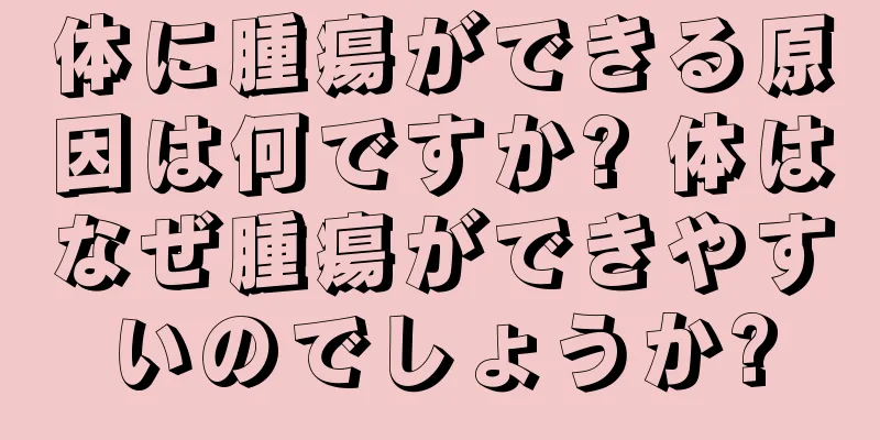 体に腫瘍ができる原因は何ですか? 体はなぜ腫瘍ができやすいのでしょうか?