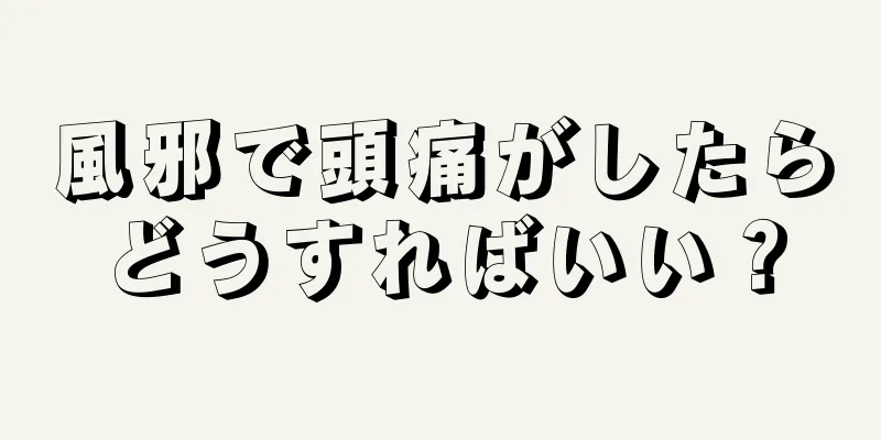 風邪で頭痛がしたらどうすればいい？