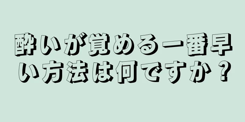 酔いが覚める一番早い方法は何ですか？