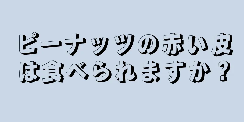 ピーナッツの赤い皮は食べられますか？