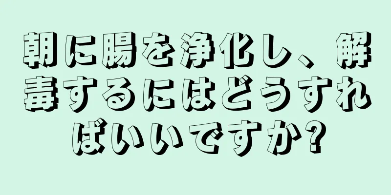 朝に腸を浄化し、解毒するにはどうすればいいですか?