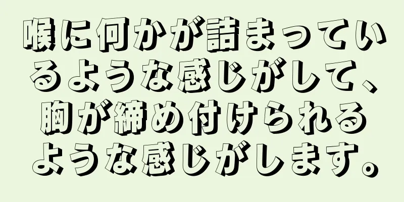 喉に何かが詰まっているような感じがして、胸が締め付けられるような感じがします。