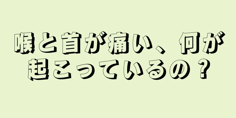 喉と首が痛い、何が起こっているの？