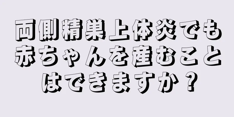 両側精巣上体炎でも赤ちゃんを産むことはできますか？