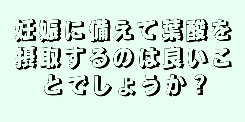 妊娠に備えて葉酸を摂取するのは良いことでしょうか？