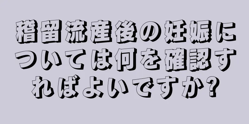 稽留流産後の妊娠については何を確認すればよいですか?