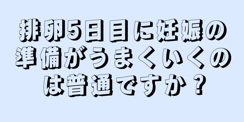 排卵5日目に妊娠の準備がうまくいくのは普通ですか？