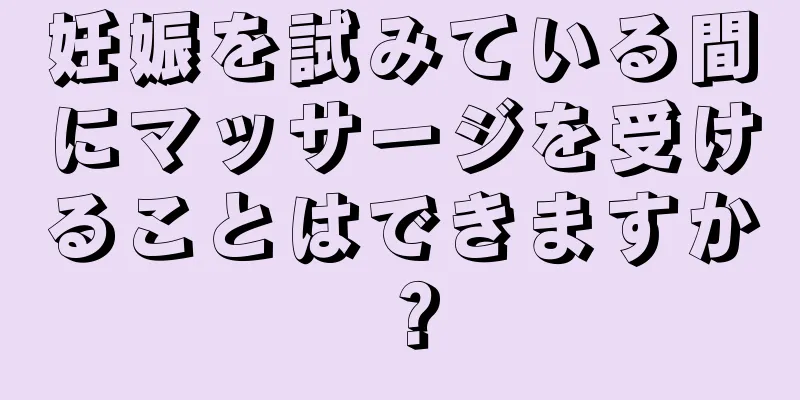 妊娠を試みている間にマッサージを受けることはできますか？