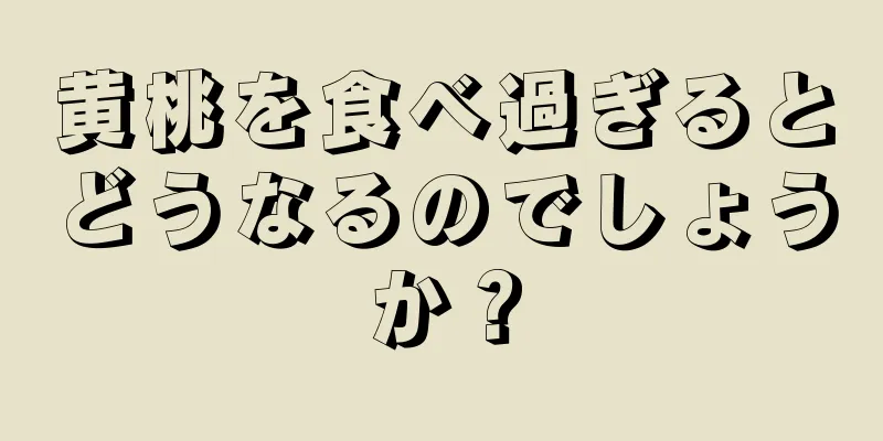 黄桃を食べ過ぎるとどうなるのでしょうか？