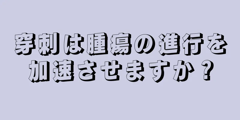 穿刺は腫瘍の進行を加速させますか？