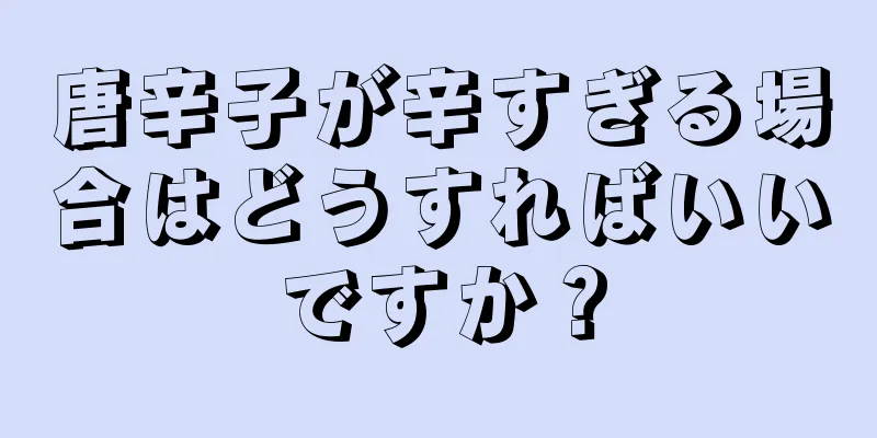 唐辛子が辛すぎる場合はどうすればいいですか？