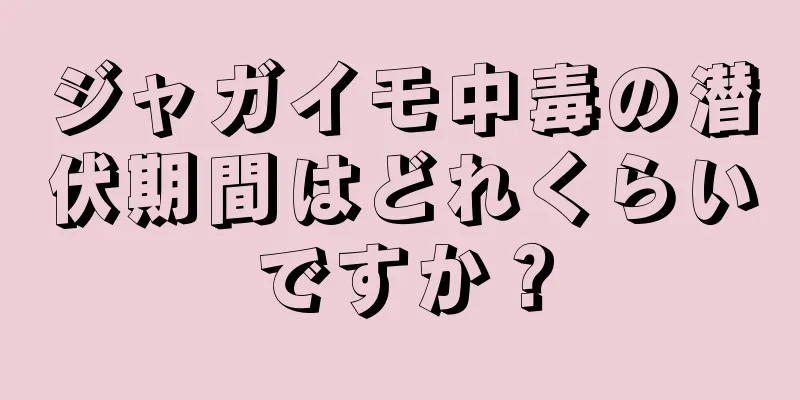 ジャガイモ中毒の潜伏期間はどれくらいですか？