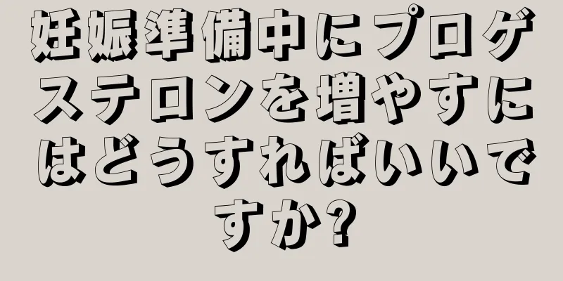 妊娠準備中にプロゲステロンを増やすにはどうすればいいですか?