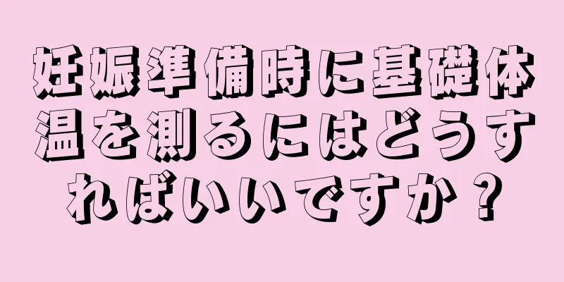 妊娠準備時に基礎体温を測るにはどうすればいいですか？