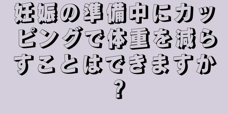 妊娠の準備中にカッピングで体重を減らすことはできますか？