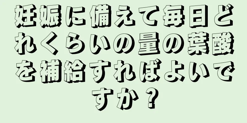 妊娠に備えて毎日どれくらいの量の葉酸を補給すればよいですか？