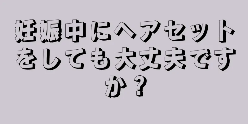 妊娠中にヘアセットをしても大丈夫ですか？