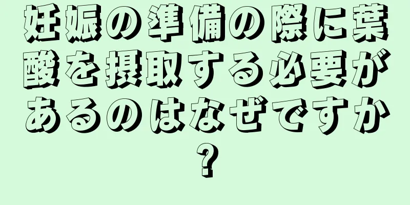 妊娠の準備の際に葉酸を摂取する必要があるのはなぜですか?