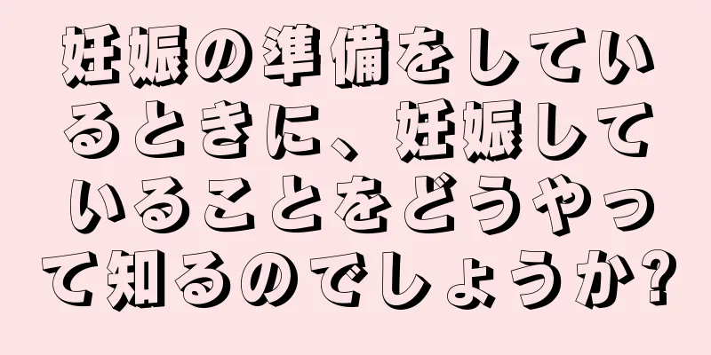 妊娠の準備をしているときに、妊娠していることをどうやって知るのでしょうか?