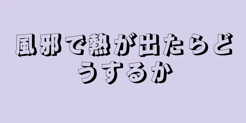 風邪で熱が出たらどうするか