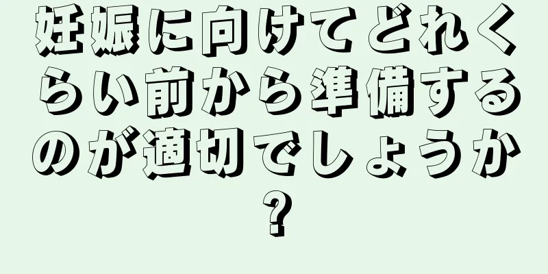 妊娠に向けてどれくらい前から準備するのが適切でしょうか?