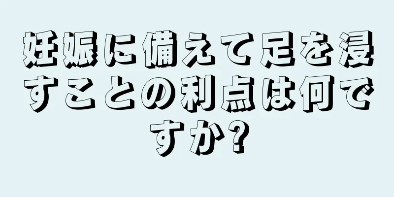 妊娠に備えて足を浸すことの利点は何ですか?