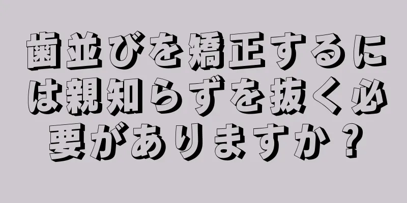 歯並びを矯正するには親知らずを抜く必要がありますか？