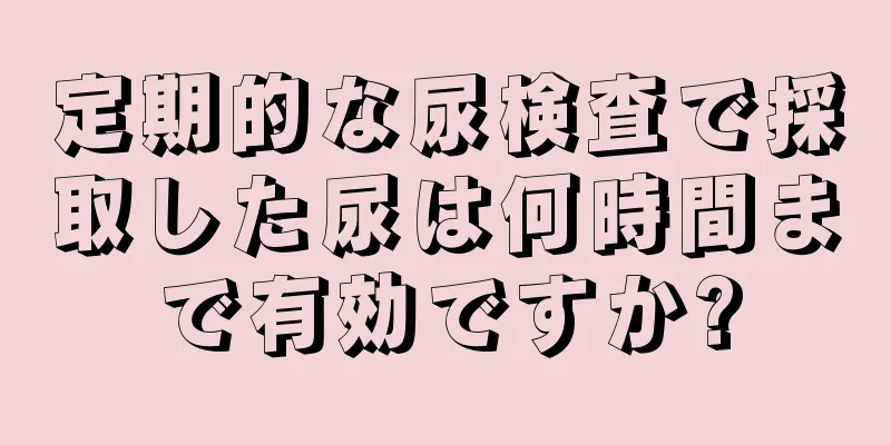 定期的な尿検査で採取した尿は何時間まで有効ですか?