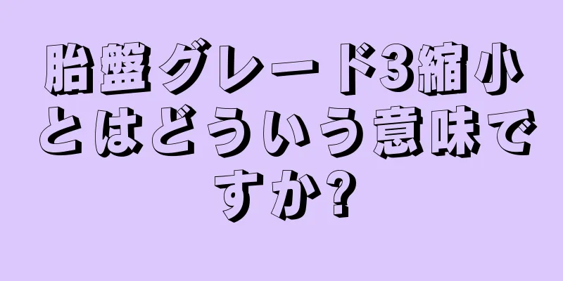 胎盤グレード3縮小とはどういう意味ですか?